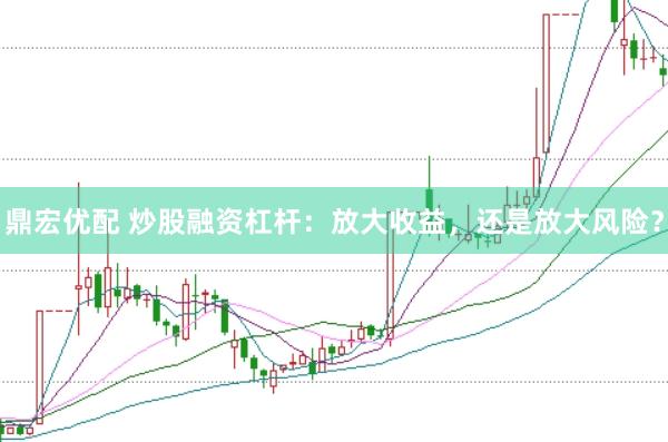 鼎宏优配 炒股融资杠杆：放大收益，还是放大风险？
