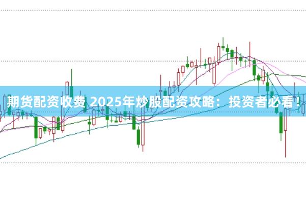 期货配资收费 2025年炒股配资攻略:投资者必看!