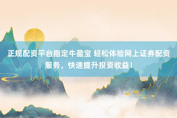 正规配资平台指定牛盈宝 轻松体验网上证券配资服务，快速提升投资收益！