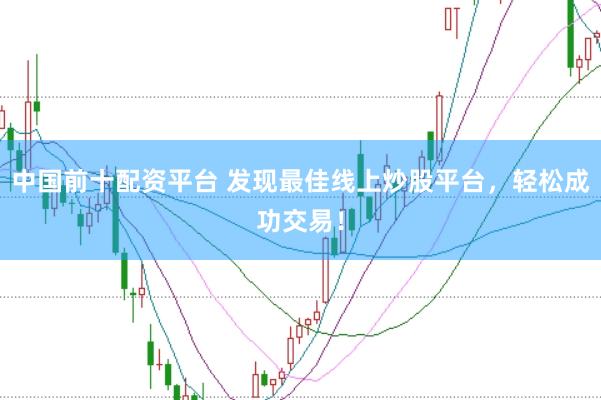 中国前十配资平台 发现最佳线上炒股平台，轻松成功交易！