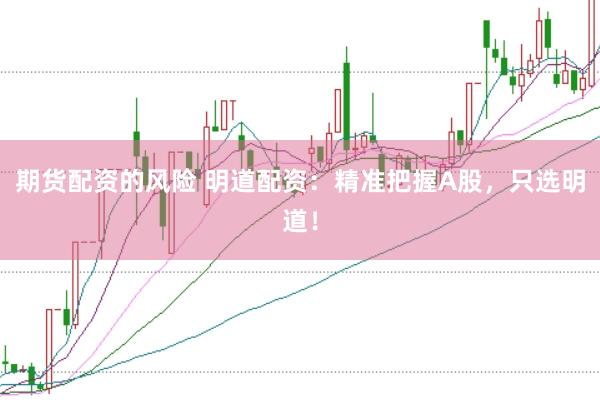 期货配资的风险 明道配资：精准把握A股，只选明道！