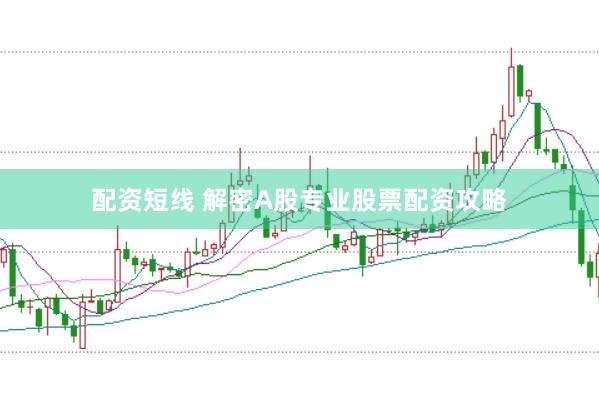 配资短线 解密A股专业股票配资攻略