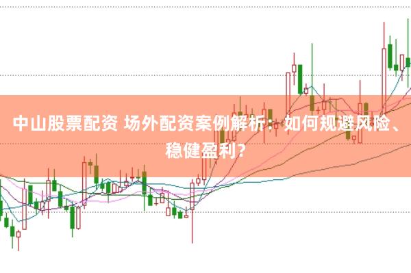 中山股票配资 场外配资案例解析：如何规避风险、稳健盈利？