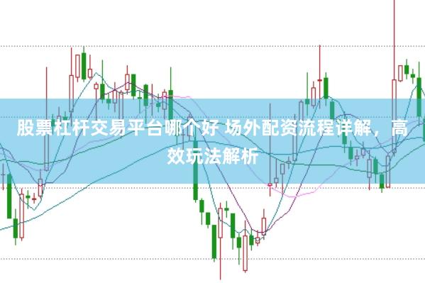 股票杠杆交易平台哪个好 场外配资流程详解，高效玩法解析