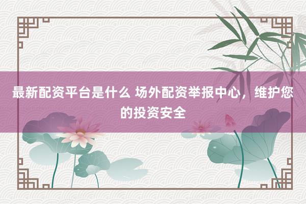 最新配资平台是什么 场外配资举报中心，维护您的投资安全