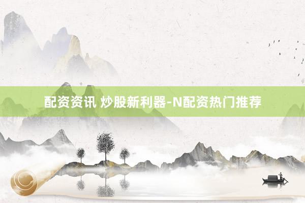 配资资讯 炒股新利器-N配资热门推荐