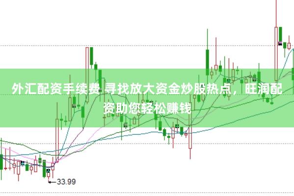外汇配资手续费 寻找放大资金炒股热点,旺润配资助您轻松赚钱