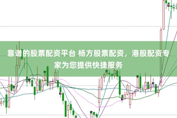 靠谱的股票配资平台 杨方股票配资，港股配资专家为您提供快捷服务
