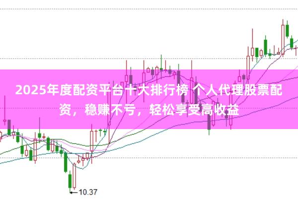 2025年度配资平台十大排行榜 个人代理股票配资，稳赚不亏，轻松享受高收益