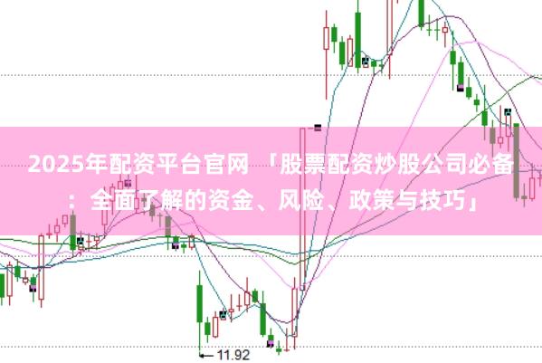 2025年配资平台官网 「股票配资炒股公司必备：全面了解的资金、风险、政策与技巧」
