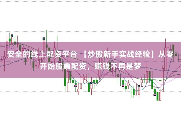 安全的线上配资平台 【炒股新手实战经验】从零开始股票配资，赚钱不再是梦
