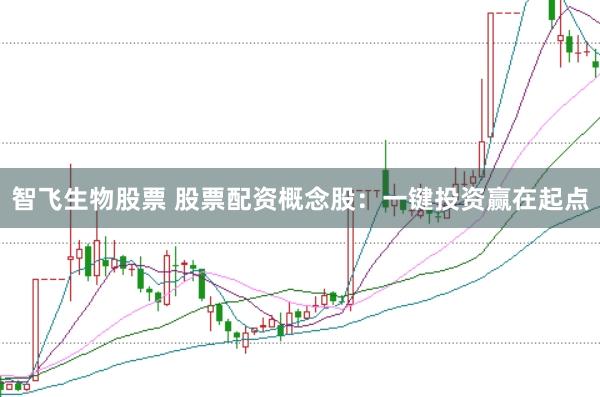 智飞生物股票 股票配资概念股：一键投资赢在起点