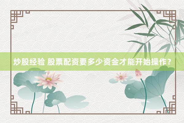 炒股经验 股票配资要多少资金才能开始操作?