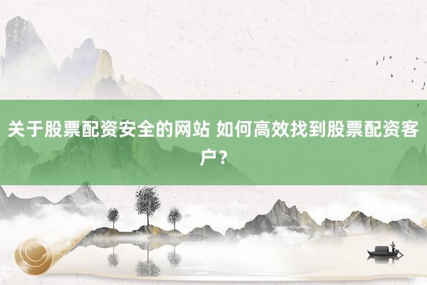 关于股票配资安全的网站 如何高效找到股票配资客户？