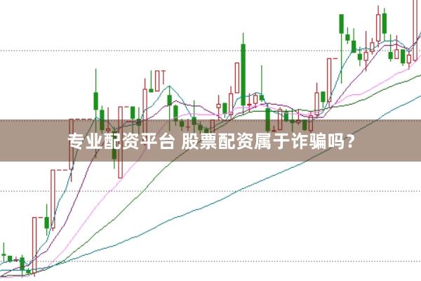 专业配资平台 股票配资属于诈骗吗？