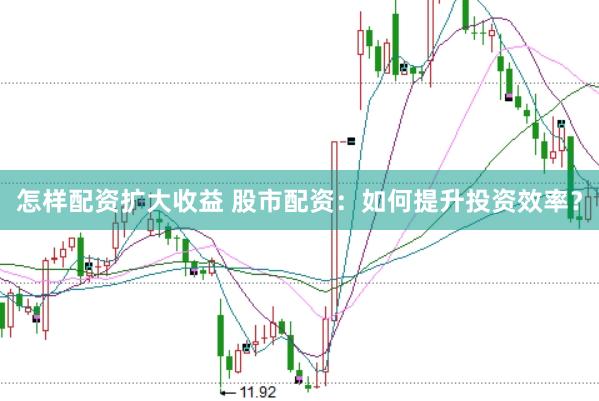 怎样配资扩大收益 股市配资：如何提升投资效率？