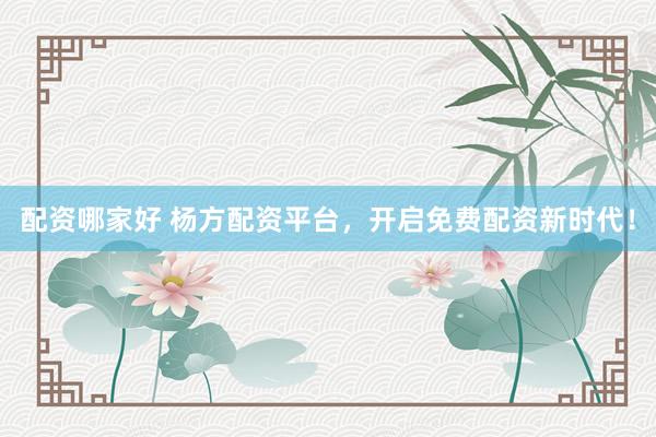 配资哪家好 杨方配资平台,开启免费配资新时代!