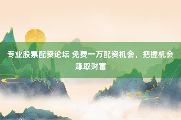 专业股票配资论坛 免费一万配资机会，把握机会赚取财富