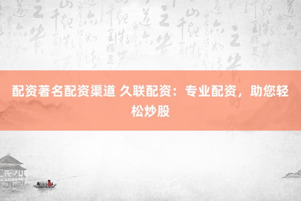 配资著名配资渠道 久联配资:专业配资,助您轻松炒股