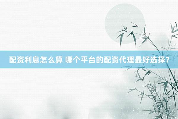 配资利息怎么算 哪个平台的配资代理最好选择？