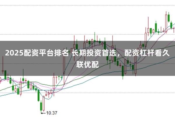 2025配资平台排名 长期投资首选,配资杠杆看久联优配