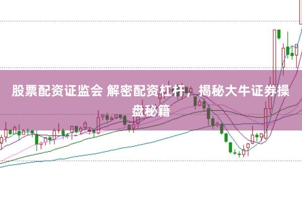 股票配资证监会 解密配资杠杆，揭秘大牛证券操盘秘籍