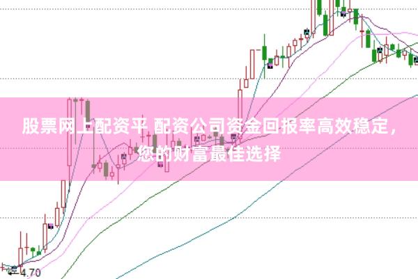 股票网上配资平 配资公司资金回报率高效稳定，您的财富最佳选择