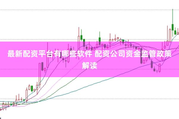 最新配资平台有哪些软件 配资公司资金监管政策解读