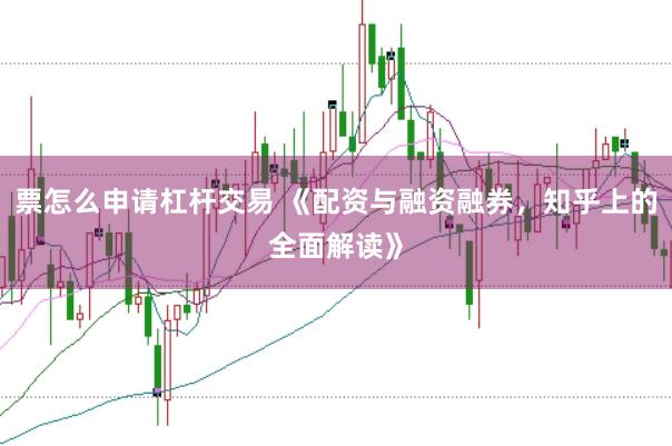 票怎么申请杠杆交易 《配资与融资融券，知乎上的全面解读》