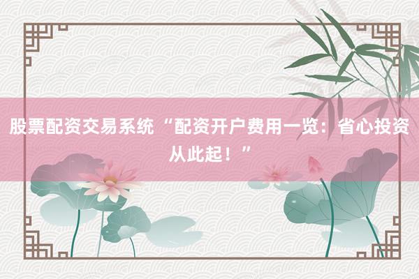 股票配资交易系统 “配资开户费用一览：省心投资从此起！”