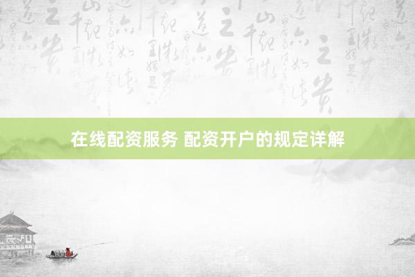 在线配资服务 配资开户的规定详解
