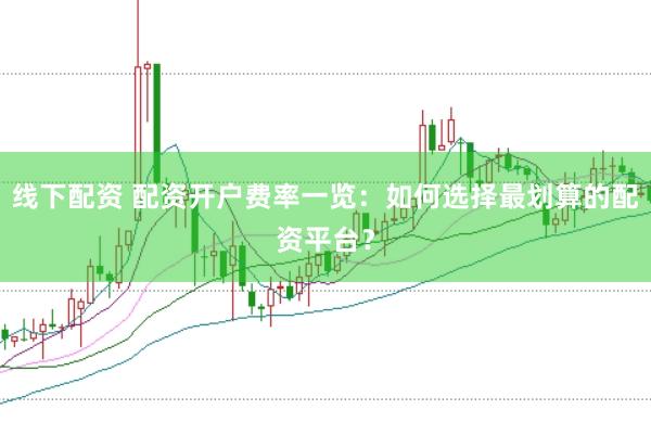线下配资 配资开户费率一览：如何选择最划算的配资平台？