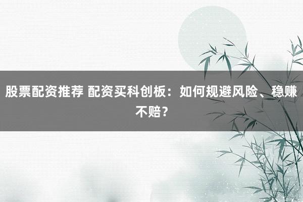 股票配资推荐 配资买科创板：如何规避风险、稳赚不赔？