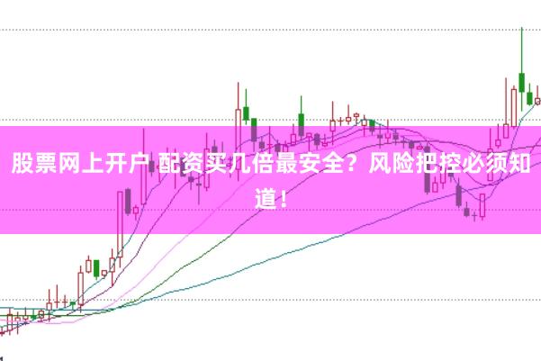 股票网上开户 配资买几倍最安全？风险把控必须知道！
