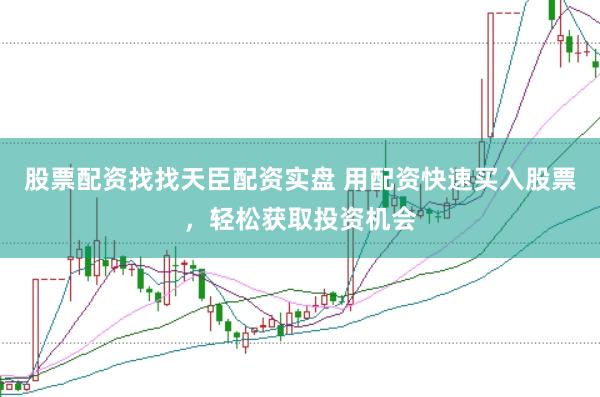 股票配资找找天臣配资实盘 用配资快速买入股票，轻松获取投资机会