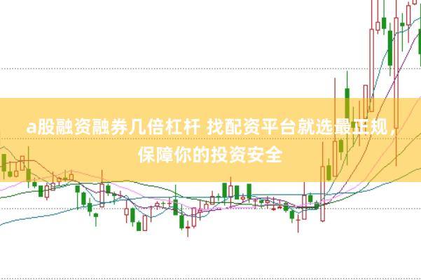 a股融资融券几倍杠杆 找配资平台就选最正规，保障你的投资安全