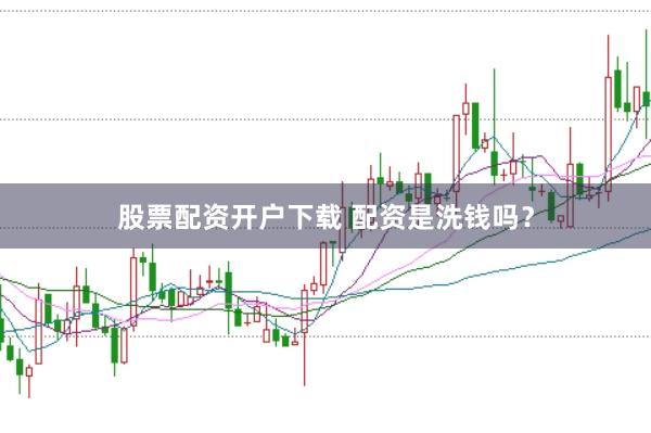 股票配资开户下载 配资是洗钱吗？