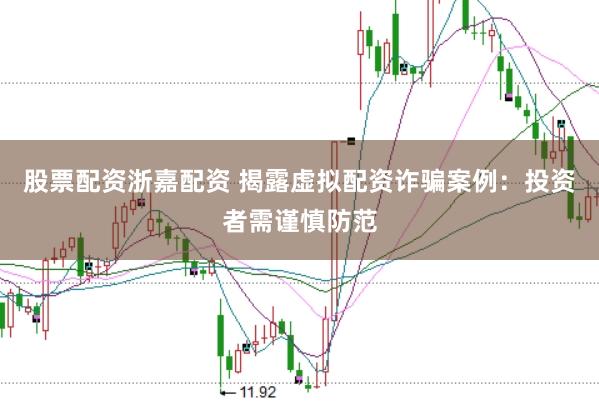股票配资浙嘉配资 揭露虚拟配资诈骗案例：投资者需谨慎防范
