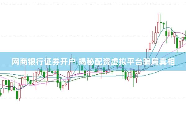 网商银行证券开户 揭秘配资虚拟平台骗局真相