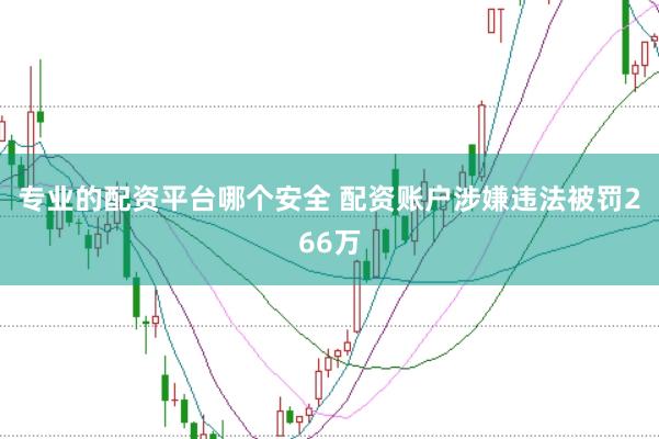 专业的配资平台哪个安全 配资账户涉嫌违法被罚266万