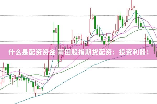 什么是配资资金 莆田股指期货配资：投资利器！