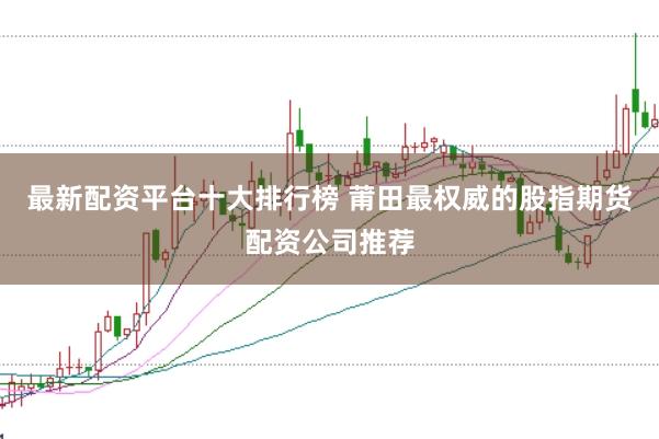 最新配资平台十大排行榜 莆田最权威的股指期货配资公司推荐