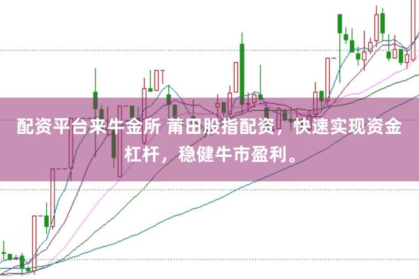 配资平台来牛金所 莆田股指配资，快速实现资金杠杆，稳健牛市盈利。