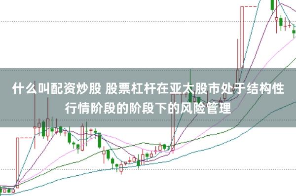 什么叫配资炒股 股票杠杆在亚太股市处于结构性行情阶段的阶段下的风险管理