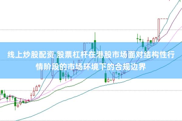 线上炒股配资 股票杠杆在港股市场面对结构性行情阶段的市场环境下的合规边界