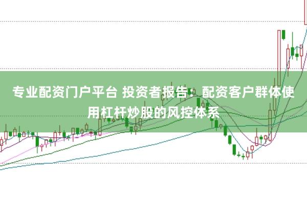 专业配资门户平台 投资者报告：配资客户群体使用杠杆炒股的风控体系