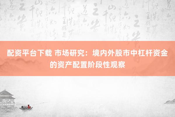 配资平台下载 市场研究：境内外股市中杠杆资金的资产配置阶段性观察