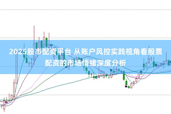 2025股市配资平台 从账户风控实践视角看股票配资的市场情绪深度分析