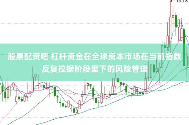 股票配资吧 杠杆资金在全球资本市场在当前指数反复拉锯阶段里下的风险管理