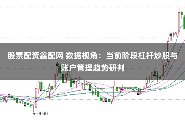 股票配资鑫配网 数据视角：当前阶段杠杆炒股与账户管理趋势研判
